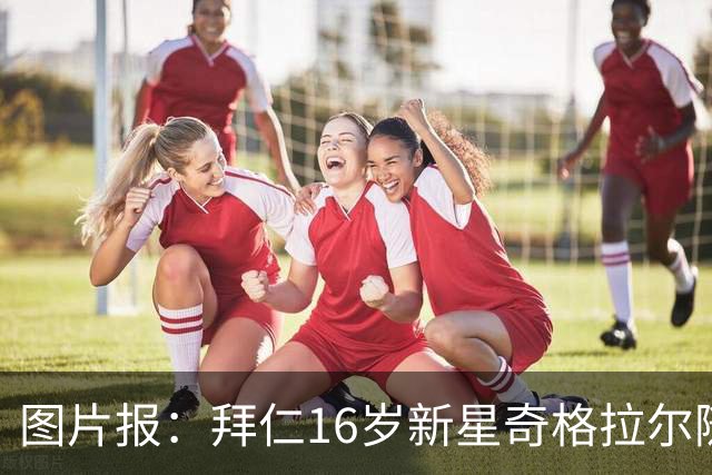 图片报：拜仁16岁新星奇格拉尔随一线队训练