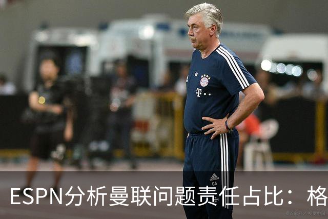 ESPN分析曼联问题责任占比：格雷泽50%，卡里克5%，球员15%
